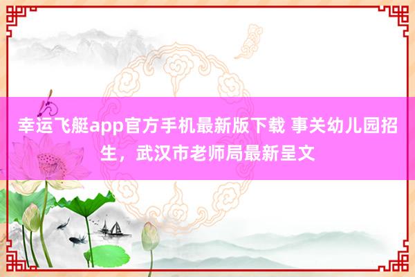 幸运飞艇app官方手机最新版下载 事关幼儿园招生，武汉市老师局最新呈文