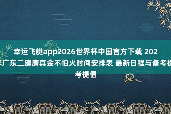 幸运飞艇app2026世界杯中国官方下载 2026年广东二建磨真金不怕火时间安排表 最新日程与备考提倡