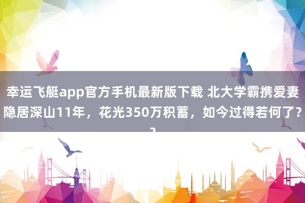 幸运飞艇app官方手机最新版下载 北大学霸携爱妻隐居深山11年，花光350万积蓄，如今过得若何了？
