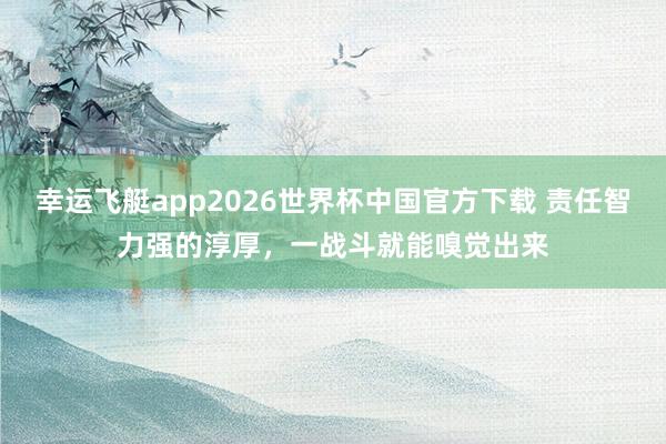 幸运飞艇app2026世界杯中国官方下载 责任智力强的淳厚，一战斗就能嗅觉出来