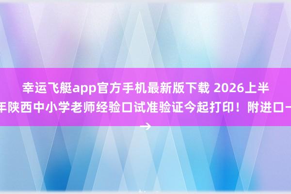 幸运飞艇app官方手机最新版下载 2026上半年陕西中小学老师经验口试准验证今起打印！附进口→