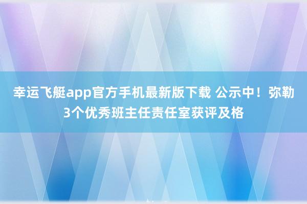 幸运飞艇app官方手机最新版下载 公示中！弥勒3个优秀班主任责任室获评及格