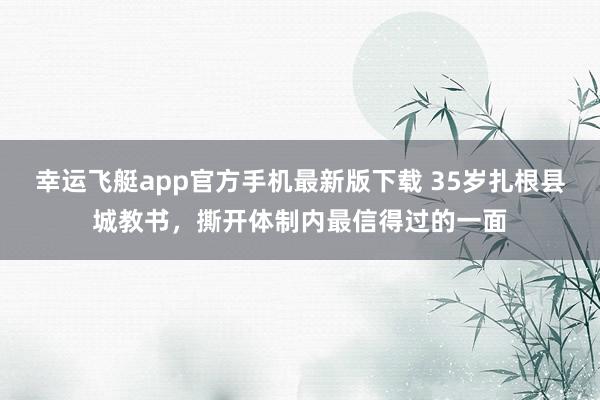 幸运飞艇app官方手机最新版下载 35岁扎根县城教书，撕开体制内最信得过的一面