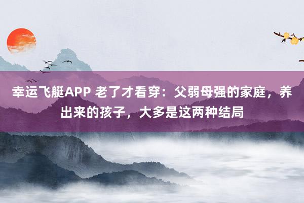 幸运飞艇APP 老了才看穿：父弱母强的家庭，养出来的孩子，大多是这两种结局