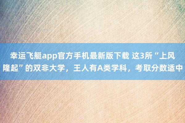 幸运飞艇app官方手机最新版下载 这3所“上风隆起”的双非大学，王人有A类学科，考取分数适中