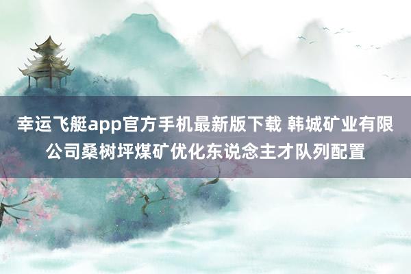 幸运飞艇app官方手机最新版下载 韩城矿业有限公司桑树坪煤矿优化东说念主才队列配置