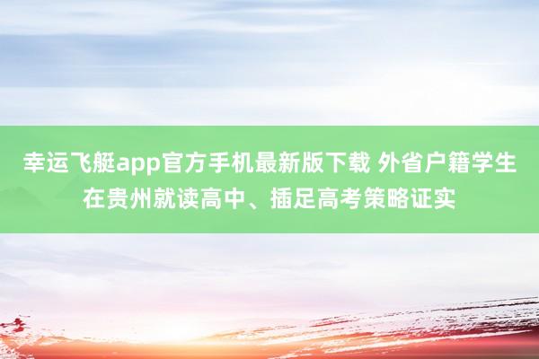 幸运飞艇app官方手机最新版下载 外省户籍学生在贵州就读高中、插足高考策略证实