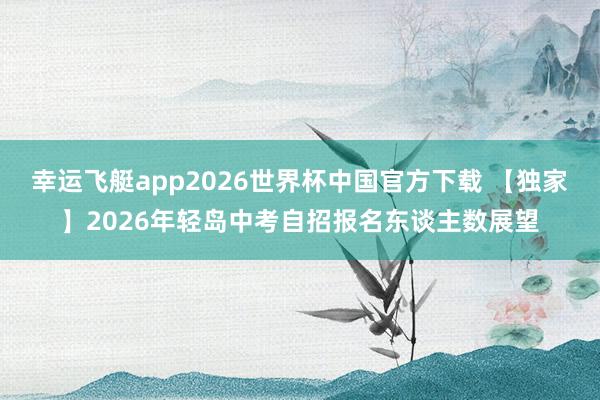幸运飞艇app2026世界杯中国官方下载 【独家】2026年轻岛中考自招报名东谈主数展望