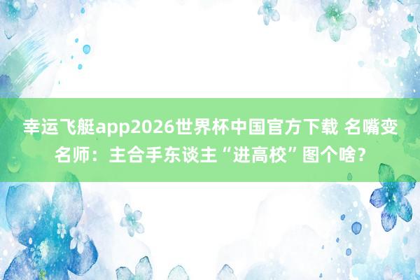 幸运飞艇app2026世界杯中国官方下载 名嘴变名师：主合手东谈主“进高校”图个啥？