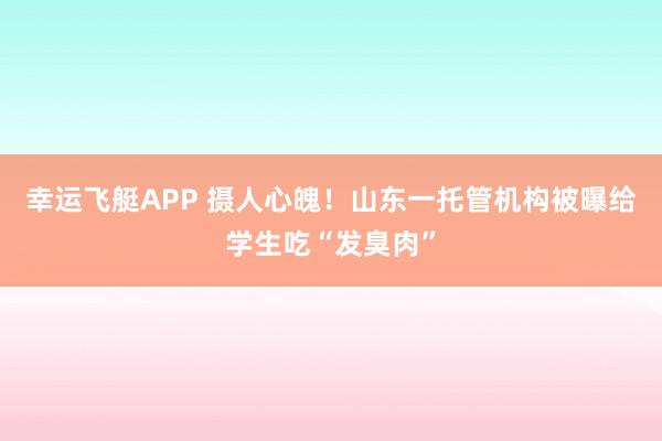幸运飞艇APP 摄人心魄！山东一托管机构被曝给学生吃“发臭肉”