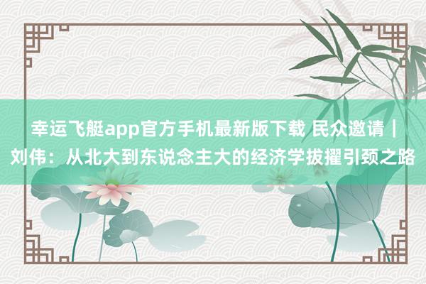 幸运飞艇app官方手机最新版下载 民众邀请｜刘伟：从北大到东说念主大的经济学拔擢引颈之路