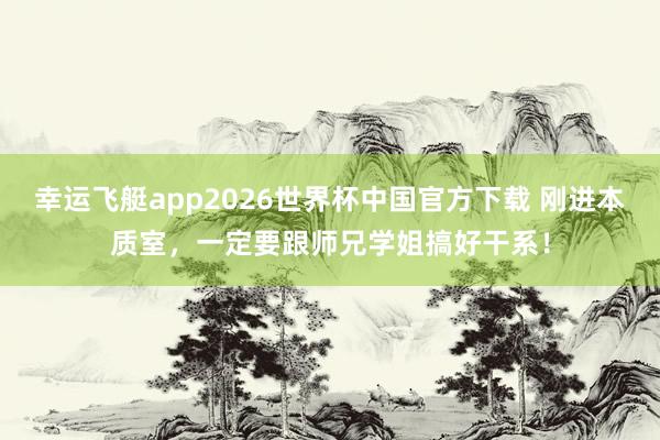 幸运飞艇app2026世界杯中国官方下载 刚进本质室,一定要跟师兄学姐搞好干系!