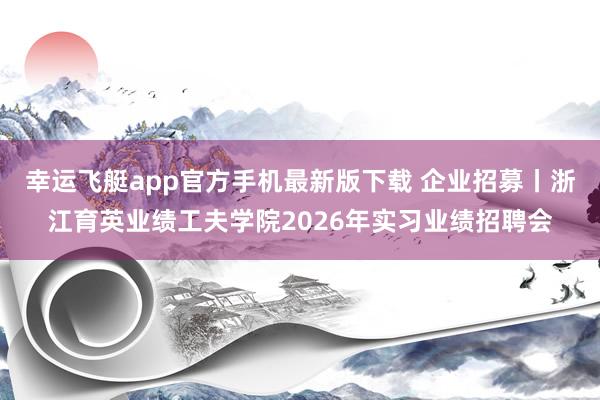 幸运飞艇app官方手机最新版下载 企业招募丨浙江育英业绩工夫学院2026年实习业绩招聘会