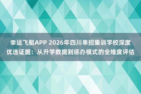 幸运飞艇APP 2026年四川单招集训学校深度优选证据：从升学数据到惩办模式的全维度评估