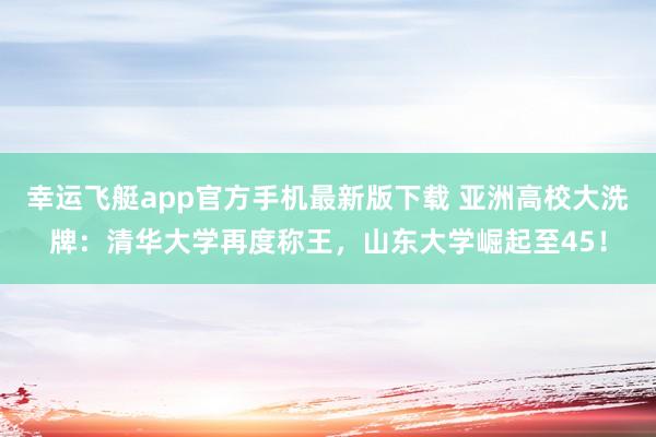 幸运飞艇app官方手机最新版下载 亚洲高校大洗牌：清华大学再度称王，山东大学崛起至45！