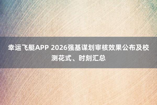 幸运飞艇APP 2026强基谋划审核效果公布及校测花式、时刻汇总