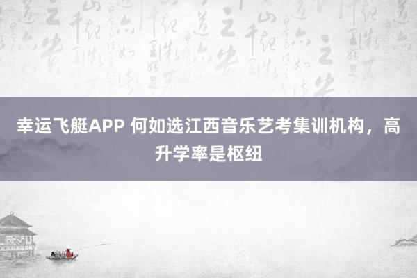 幸运飞艇APP 何如选江西音乐艺考集训机构，高升学率是枢纽