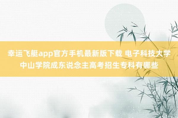 幸运飞艇app官方手机最新版下载 电子科技大学中山学院成东说念主高考招生专科有哪些