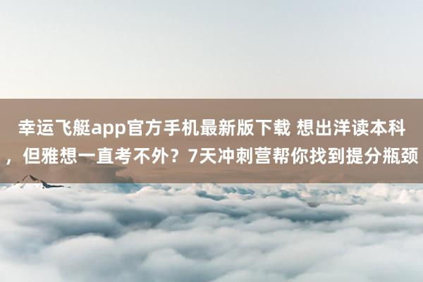 幸运飞艇app官方手机最新版下载 想出洋读本科，但雅想一直考不外？7天冲刺营帮你找到提分瓶颈