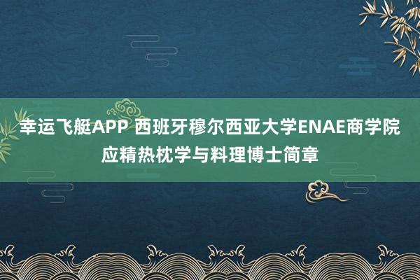 幸运飞艇APP 西班牙穆尔西亚大学ENAE商学院应精热枕学与料理博士简章