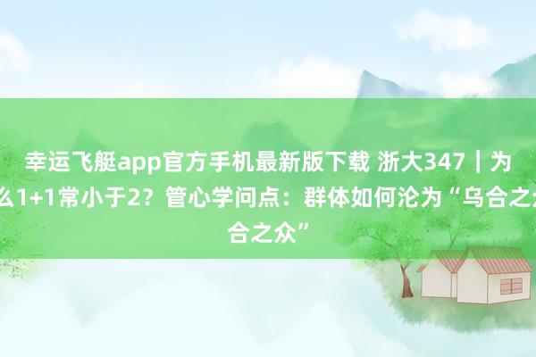 幸运飞艇app官方手机最新版下载 浙大347｜为什么1+1常小于2？管心学问点：群体如何沦为“乌合之众”
