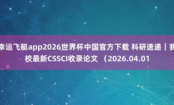 幸运飞艇app2026世界杯中国官方下载 科研速递｜我校最新CSSCI收录论文 （2026.04.01