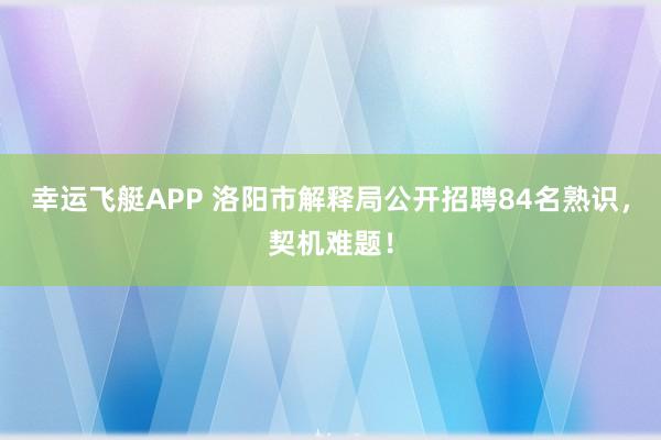 幸运飞艇APP 洛阳市解释局公开招聘84名熟识，契机难题！