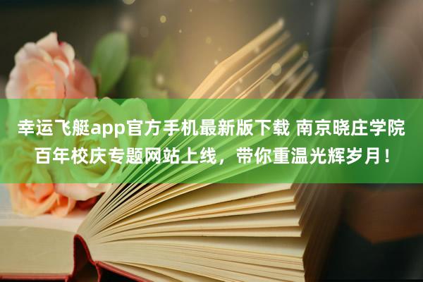 幸运飞艇app官方手机最新版下载 南京晓庄学院百年校庆专题网站上线，带你重温光辉岁月！
