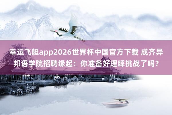 幸运飞艇app2026世界杯中国官方下载 成齐异邦语学院招聘缘起：你准备好理睬挑战了吗？