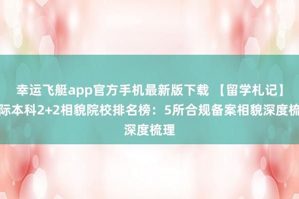 幸运飞艇app官方手机最新版下载 【留学札记】国际本科2+2相貌院校排名榜：5所合规备案相貌深度梳理