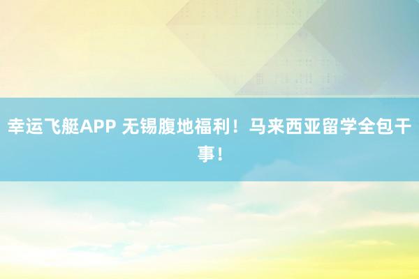 幸运飞艇APP 无锡腹地福利！马来西亚留学全包干事！