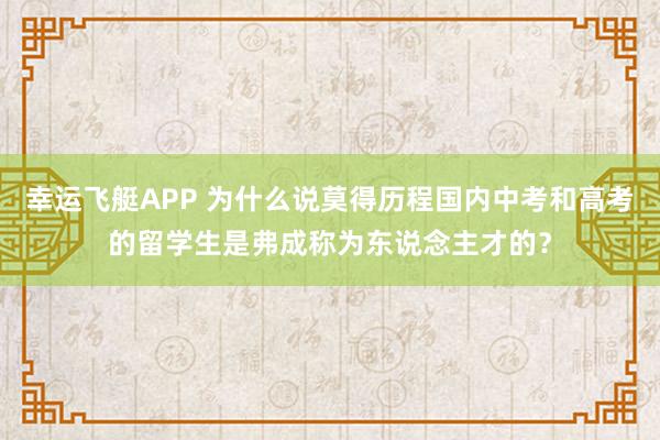 幸运飞艇APP 为什么说莫得历程国内中考和高考的留学生是弗成称为东说念主才的？