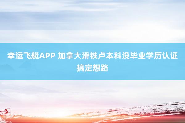 幸运飞艇APP 加拿大滑铁卢本科没毕业学历认证搞定想路