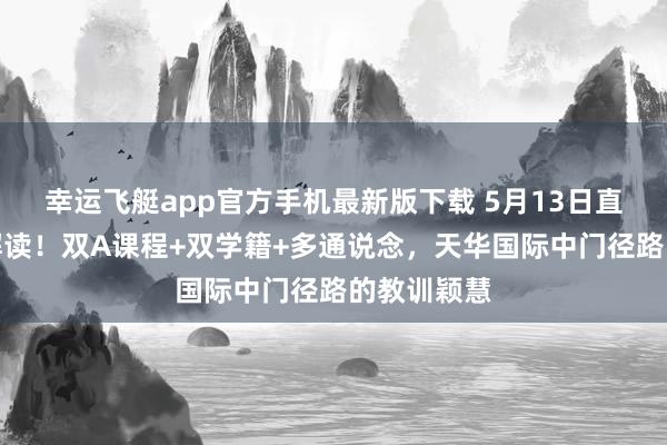 幸运飞艇app官方手机最新版下载 5月13日直播间巨擘解读！双A课程+双学籍+多通说念，天华国际中门径路的教训颖慧