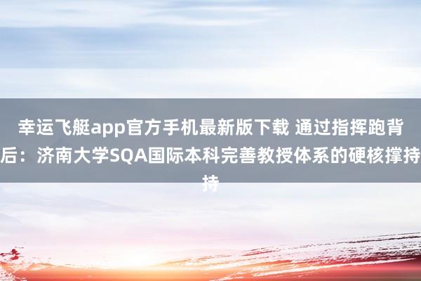 幸运飞艇app官方手机最新版下载 通过指挥跑背后：济南大学SQA国际本科完善教授体系的硬核撑持