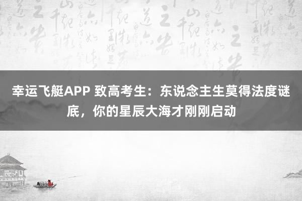 幸运飞艇APP 致高考生：东说念主生莫得法度谜底，你的星辰大海才刚刚启动