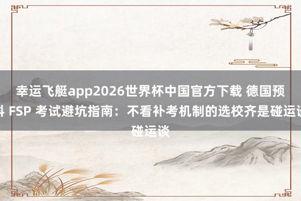 幸运飞艇app2026世界杯中国官方下载 德国预科 FSP 考试避坑指南：不看补考机制的选校齐是碰运谈