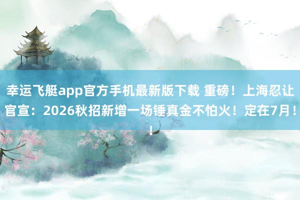 幸运飞艇app官方手机最新版下载 重磅！上海忍让官宣：2026秋招新增一场锤真金不怕火！定在7月！