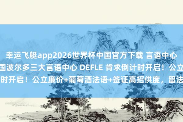 幸运飞艇app2026世界杯中国官方下载 言语中心|【26fall肯求季】法国波尔多三大言语中心 DEFLE 肯求倒计时开启！公立廉价+葡萄酒法语+签证高招供度，留法言语过渡优选！