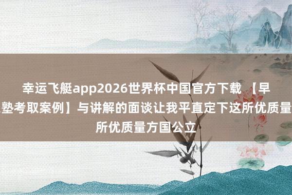 幸运飞艇app2026世界杯中国官方下载 【早稻田理工塾考取案例】与讲解的面谈让我平直定下这所优质量方国公立