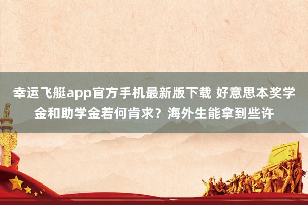 幸运飞艇app官方手机最新版下载 好意思本奖学金和助学金若何肯求？海外生能拿到些许