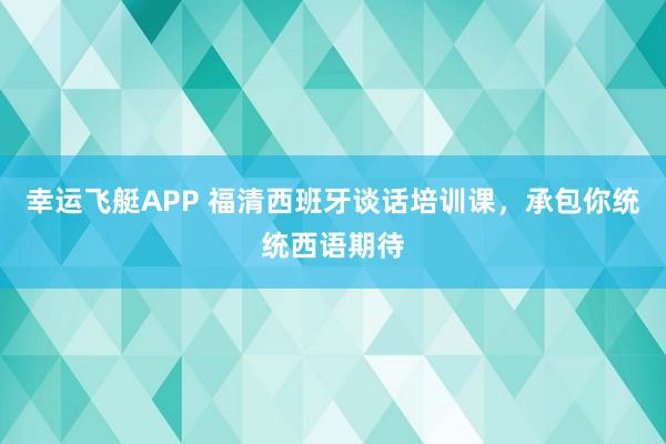 幸运飞艇APP 福清西班牙谈话培训课，承包你统统西语期待