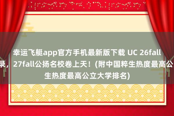 幸运飞艇app官方手机最新版下载 UC 26fall苦求刷新记录，27fall公扬名校卷上天！(附中国粹生热度最高公立大学排名)