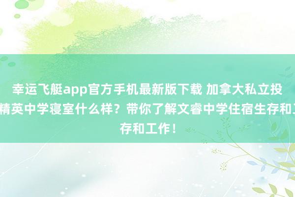 幸运飞艇app官方手机最新版下载 加拿大私立投寄制精英中学寝室什么样？带你了解文睿中学住宿生存和工作！
