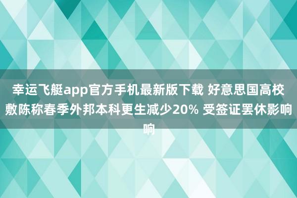 幸运飞艇app官方手机最新版下载 好意思国高校敷陈称春季外邦本科更生减少20% 受签证罢休影响