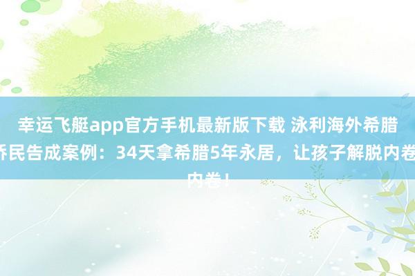 幸运飞艇app官方手机最新版下载 泳利海外希腊侨民告成案例：34天拿希腊5年永居，让孩子解脱内卷！