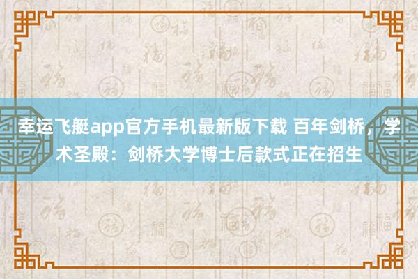 幸运飞艇app官方手机最新版下载 百年剑桥，学术圣殿：剑桥大学博士后款式正在招生