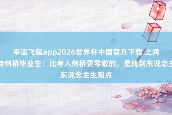 幸运飞艇app2026世界杯中国官方下载 上海阿德科特剑桥毕业生：比考入剑桥更零散的，是找到东说念主生观点