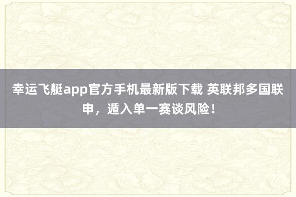 幸运飞艇app官方手机最新版下载 英联邦多国联申，遁入单一赛谈风险！
