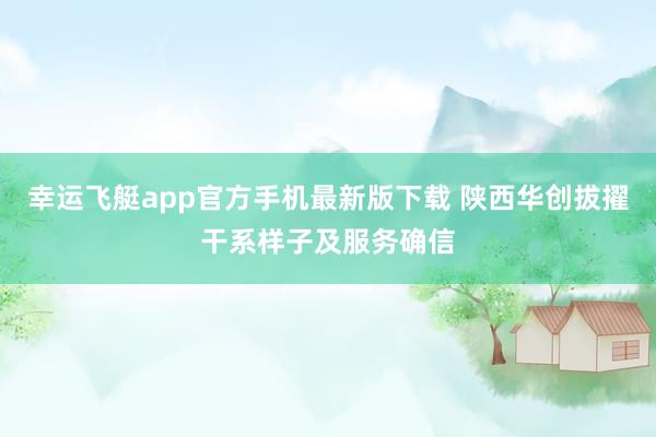 幸运飞艇app官方手机最新版下载 陕西华创拔擢干系样子及服务确信